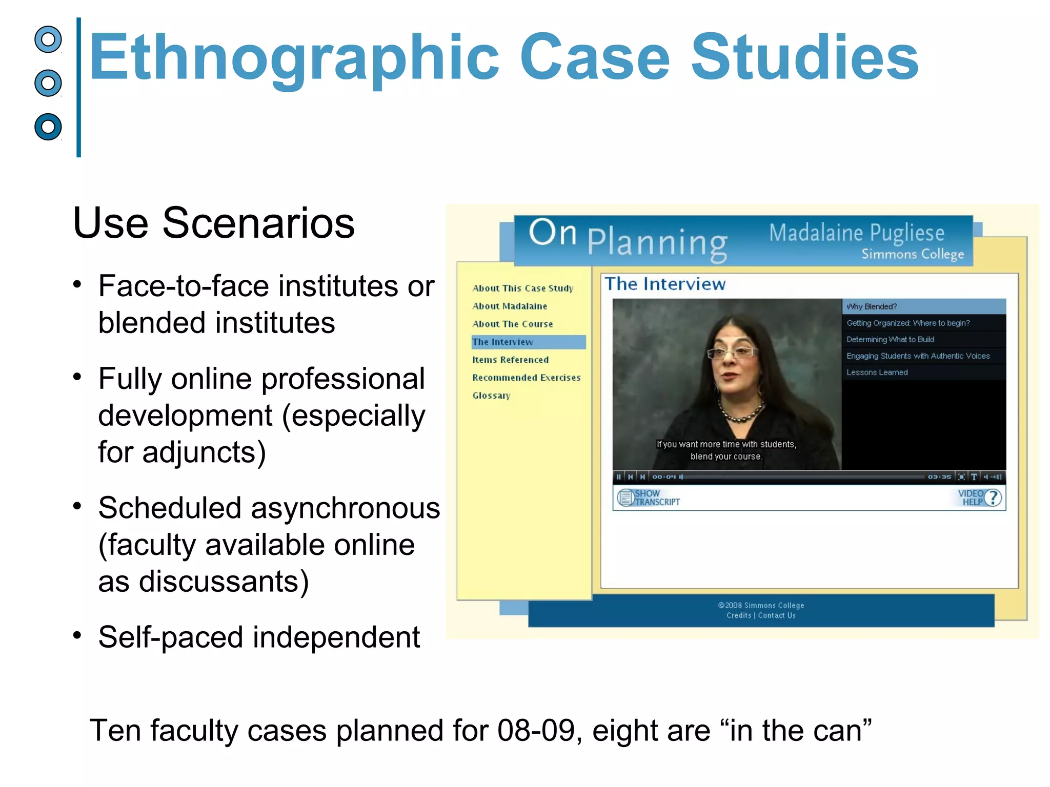 Ethnographic Case Studies
Use Scenarios
• Face-to-face institutes or
blended institutes
• Fully online professional
development (especially
for adjuncts)
• Scheduled asynchronous
(faculty available online
as discussants)
• Self-paced independent
Ten faculty cases planned for 08-09, eight are “in the can”
 