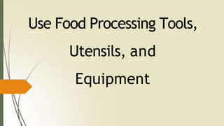 Use Food Processing Tools,
Utensils, and
Equipment
 