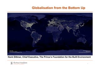 1
Globalisation from the Bottom Up
Hank Dittmar, Chief Executive, The Prince’s Foundation for the Built Environment
 