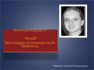 Presenta: Paulina Ferrao Barrios   Teoría pedagógica: “ TEAMS” Tecnologías Avanzadas Multi-Sistémicas. 
