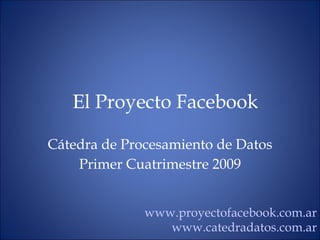 El Proyecto Facebook C átedra de Procesamiento de Datos Primer Cuatrimestre 2009 www.proyectofacebook.com.ar www.catedradatos.com.ar 