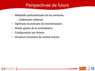 Perspectivas de futuro

Modelado particularizado de los sensores.
− Calibración software.

Optimizar el protocolo de monitorización.

Añadir gestor de la controladora.

Configuración por fichero.

Introducir funciones de control remoto.
 