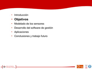 
Introducción

Objetivos

Modelado de los sensores

Desarrollo del software de gestión

Aplicaciones

Conclusiones y trabajo futuro
 