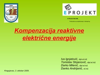 Kompenzacija reaktivne
električne energije
Iva Ignjatović, dipl.el.inž.
Tomislav Stojanović, dipl.el.inž.
Darko Milenić, dipl.el.inž.
Danko Andrijanić, el.inž.
Kragujevac, 3. oktobar 2009.
E-PROJECTING MM,
Preduzeće za projektovanje i inženjering
 