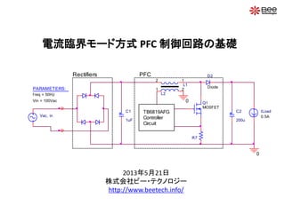 Vac, in
C1
1uF
C2
200u
ILoad
0.5A
L1
12
Diode
D2
Q1
MOSFET
R7
L2
1 2
0
0
Rectifiers PFC
TB6819AFG
Controller
Circuit
PARAMETERS:
f req = 50Hz
Vin = 100Vac
電流臨界モード方式 PFC 制御回路の基礎
2013年5月21日
株式会社ビー・テクノロジー
http://www.beetech.info/
 