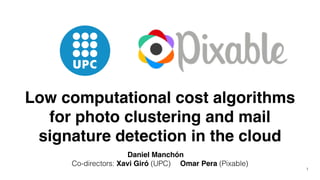 Low computational cost algorithms
for photo clustering and mail
signature detection in the cloud!
Daniel Manchón
Co-directors: Xavi Giró (UPC) Omar Pera (Pixable)
1
 