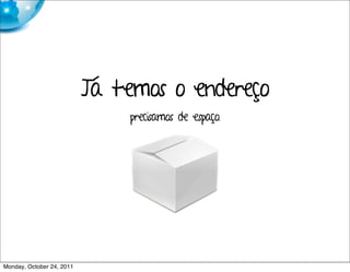 Já temos o endereço
                               precisamos de espaço.




Monday, October 24, 2011
 