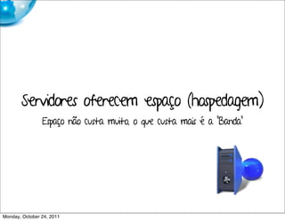 Servidores oferecem espaço (hospedagem)
                Espaço não custa muito, o que custa mais é a "Banda"




Monday, October 24, 2011
 