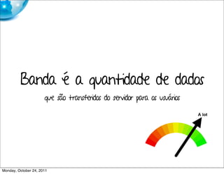 Banda é a quantidade de dados
                      que são transferidos do servidor para os usuários




Monday, October 24, 2011
 