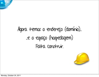 Agora temos o endereço (domínio)..
                           . .e o espaço (hospedagem)
                                Falta construir.




Monday, October 24, 2011
 