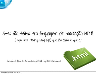 Sites são feitos em Linguagem de marcação HTML
                 (Hypertext Markup Language) que são como etiquetas




      <address> Rua do Amendoim, nº354 - ap. 201</address>



Monday, October 24, 2011
 