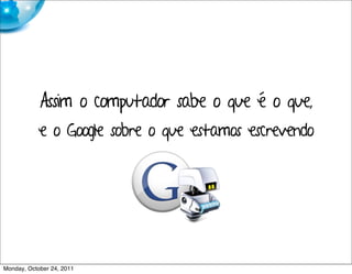 Assim o computador sabe o que é o que,
            e o Google sobre o que estamos escrevendo




Monday, October 24, 2011
 