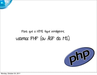 Para que o HTML fique inteligente,

                  usamos PHP (ou ASP da MS).




Monday, October 24, 2011
 