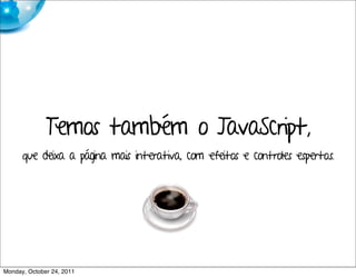 Temos também o JavaScript,
      que deixa a página mais interativa, com efeitos e controles esperto.s.




Monday, October 24, 2011
 