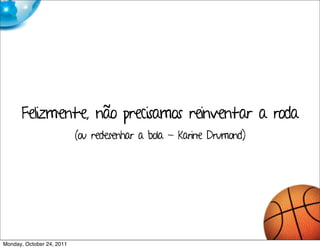 Felizmente, não precisamos reinventar a roda
                           (ou redesenhar a bola - Karine Drumond)




Monday, October 24, 2011
 