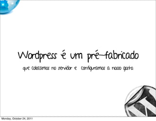 Wordpress é um pré-fabricado
                que colocamos no servidor e configuramos a nosso gosto.




Monday, October 24, 2011
 