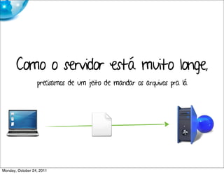 Como o servidor está muito longe,
                  precisamos de um jeito de mandar os arquivos pra lá




Monday, October 24, 2011
 