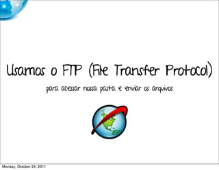 Usamos o FTP (File Transfer Protocol)
                           para acessar nossa pasta e enviar os arquivos




Monday, October 24, 2011
 
