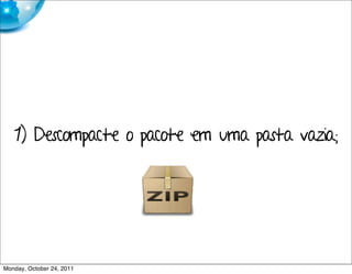 1) Descompacte o pacote em uma pasta vazia.;




Monday, October 24, 2011
 