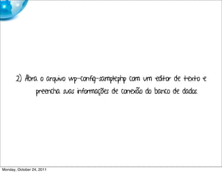 2) Abra o arquivo wp-config-sample.php com um editor de texto e
                  preencha suas informações de conexão do banco de dados.




Monday, October 24, 2011
 