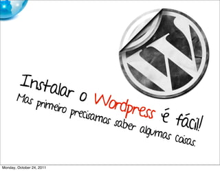 Insta
                lar o
       Mas p              Word
            rimeiro               press
                    precisa
                           mos s          é fác
                                aber
                                     algum
                                          a
                                               il!
                                          s coisa
                                                 s.

Monday, October 24, 2011
 