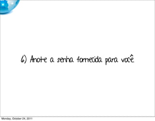 6) Anote a senha fornecida para você.




Monday, October 24, 2011
 