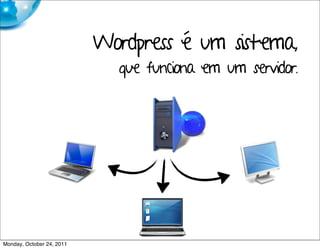 Wordpress é um sistema,
                             que funciona em um servidor.




Monday, October 24, 2011
 