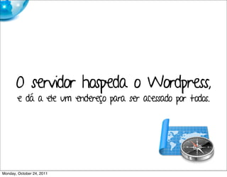 O servidor hospeda o Wordpress,
        e dá a ele um endereço para ser acessado por todos..




Monday, October 24, 2011
 