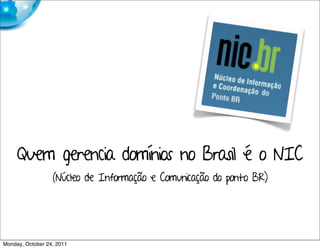 Quem gerencia domínios no Brasil é o NIC
                  (Núcleo de Informação e Comunicação do ponto BR)




Monday, October 24, 2011
 