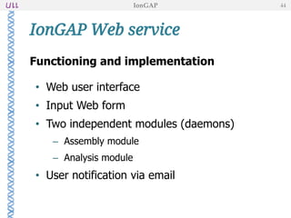 Functioning and implementation
• Web user interface
• Input Web form
• Two independent modules (daemons)
– Assembly module
– Analysis module
• User notification via email
IonGAP Web service
IonGAP 44
 