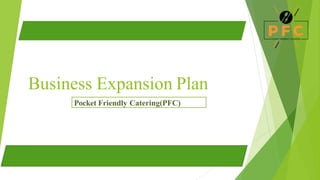 Business Expansion Plan
Pocket Friendly Catering(PFC)
 