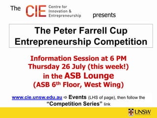 The
                                   presents

     The Peter Farrell Cup
 Entrepreneurship Competition
        Information Session at 6 PM
       Thursday 26 July (this week!)
            in the ASB Lounge
         (ASB 6th Floor, West Wing)
www.cie.unsw.edu.au  Events (LHS of page), then follow the
               “Competition Series” link
 