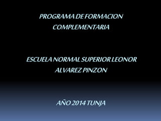 PROGRAMADEFORMACION
COMPLEMENTARIA
ESCUELANORMALSUPERIORLEONOR
ALVAREZPINZON
AÑO2014TUNJA
 