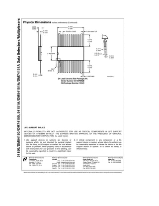 54150DM54150DM7415054151ADM54151ADM74151ADataSelectorsMultiplexers
Physical Dimensions inches (millimeters) (Continued)
24-Lead Ceramic Flat Package (W)
Order Number 54150FMQB
NS Package Number W24C
LIFE SUPPORT POLICY
NATIONAL’S PRODUCTS ARE NOT AUTHORIZED FOR USE AS CRITICAL COMPONENTS IN LIFE SUPPORT
DEVICES OR SYSTEMS WITHOUT THE EXPRESS WRITTEN APPROVAL OF THE PRESIDENT OF NATIONAL
SEMICONDUCTOR CORPORATION As used herein
1 Life support devices or systems are devices or 2 A critical component is any component of a life
systems which (a) are intended for surgical implant support device or system whose failure to perform can
into the body or (b) support or sustain life and whose be reasonably expected to cause the failure of the life
failure to perform when properly used in accordance support device or system or to affect its safety or
with instructions for use provided in the labeling can effectiveness
be reasonably expected to result in a significant injury
to the user
National Semiconductor National Semiconductor National Semiconductor National Semiconductor
Corporation Europe Hong Kong Ltd Japan Ltd
1111 West Bardin Road Fax (a49) 0-180-530 85 86 13th Floor Straight Block Tel 81-043-299-2309
Arlington TX 76017 Email cnjwge tevm2 nsc com Ocean Centre 5 Canton Rd Fax 81-043-299-2408
Tel 1(800) 272-9959 Deutsch Tel (a49) 0-180-530 85 85 Tsimshatsui Kowloon
Fax 1(800) 737-7018 English Tel (a49) 0-180-532 78 32 Hong Kong
Fran ais Tel (a49) 0-180-532 93 58 Tel (852) 2737-1600
Italiano Tel (a49) 0-180-534 16 80 Fax (852) 2736-9960
National does not assume any responsibility for use of any circuitry described no circuit patent licenses are implied and National reserves the right at any time without notice to change said circuitry and specifications
 