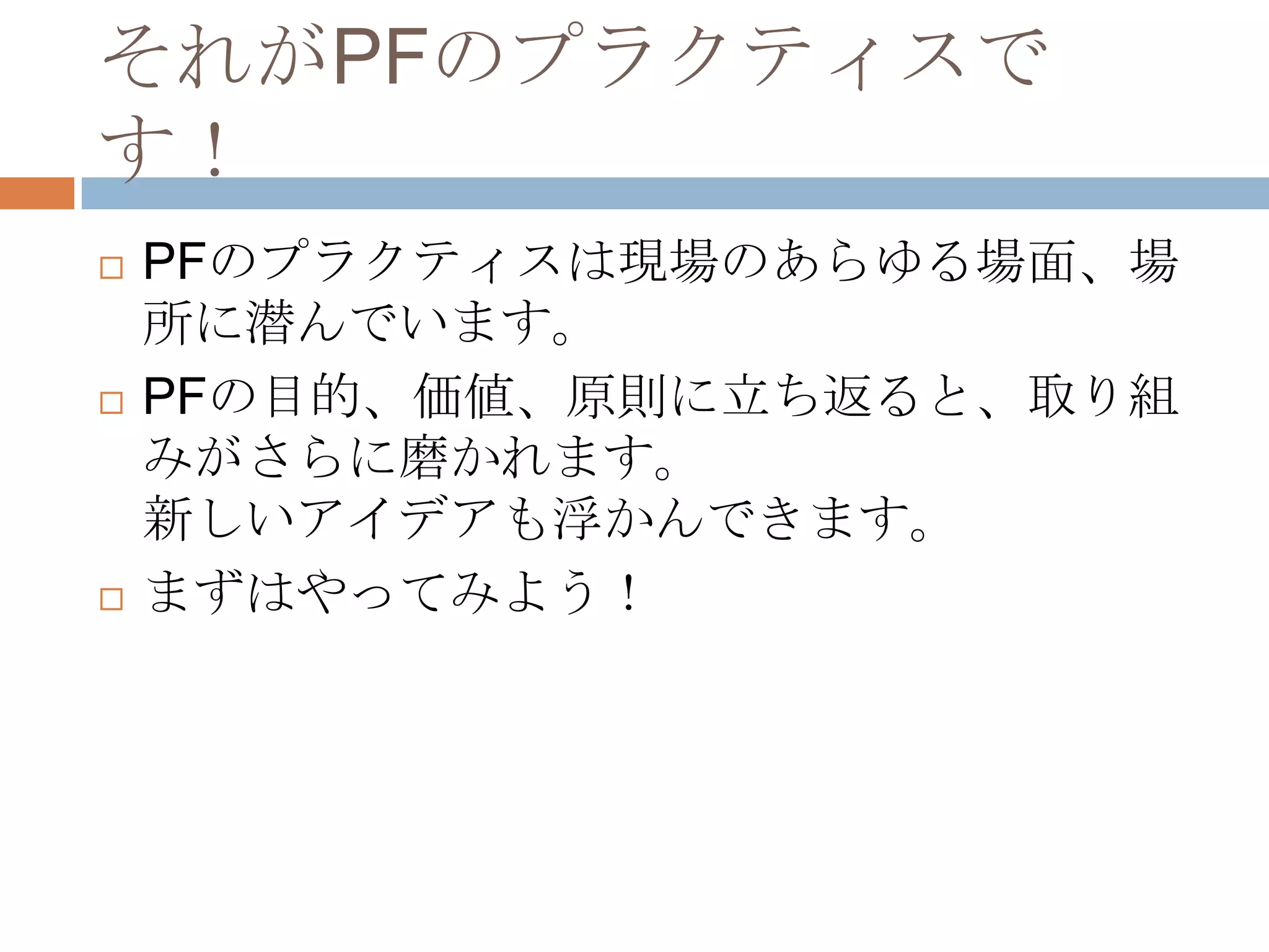 それがPFのプラクティスです！PFのプラクティスは現場のあらゆる場面、場所に潜んでいます。PFの目的、価値、原則に立ち返ると、取り組みがさらに磨かれます。新しいアイデアも浮かんできます。まずはやってみよう！