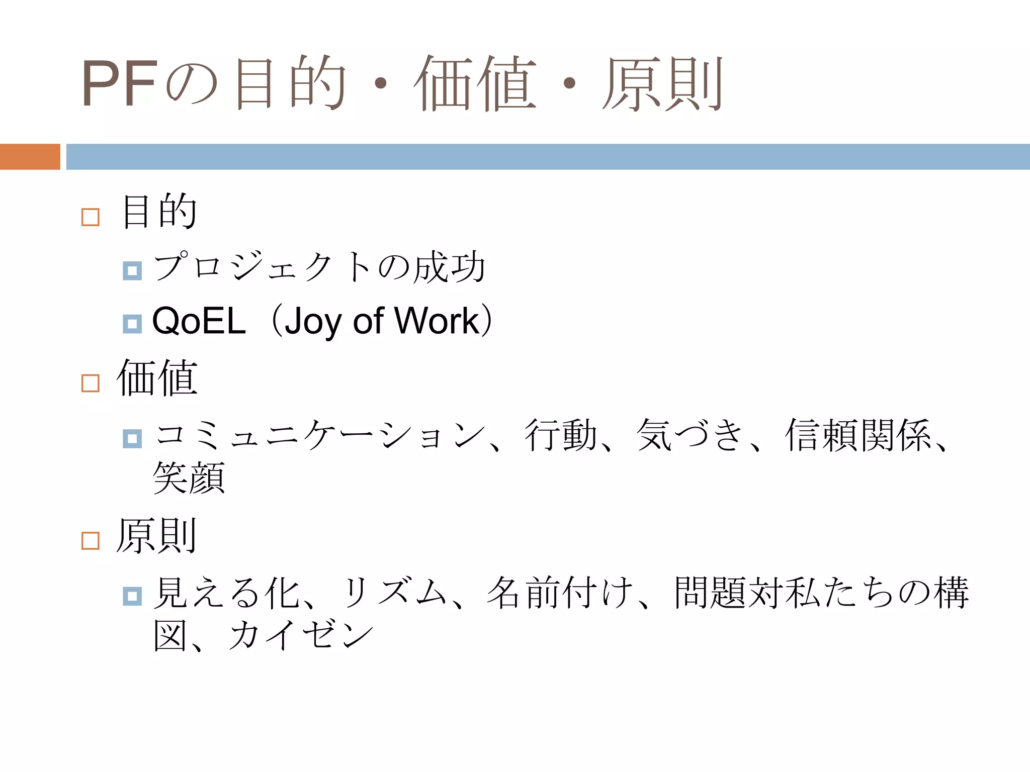 PFの目的・価値・原則目的プロジェクトの成功QoEL（Joy of Work）価値コミュニケーション、行動、気づき、信頼関係、笑顔原則見える化、リズム、名前付け、問題対私たちの構図、カイゼン