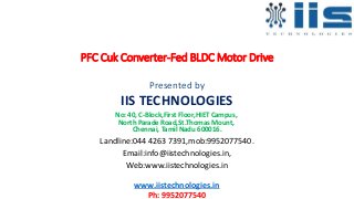 PFC Cuk Converter-Fed BLDC Motor Drive
Presented by
IIS TECHNOLOGIES
No: 40, C-Block,First Floor,HIET Campus,
North Parade Road,St.Thomas Mount,
Chennai, Tamil Nadu 600016.
Landline:044 4263 7391,mob:9952077540.
Email:info@iistechnologies.in,
Web:www.iistechnologies.in
www.iistechnologies.in
Ph: 9952077540
 