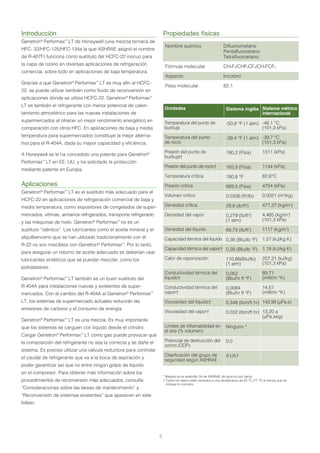 Introducción
Genetron®
Performax™
LT de Honeywell (una mezcla ternaria de
HFC- 32/HFC-125/HFC-134a la que ASHRAE asignó el nombre
de R-407F) funciona como sustituto del HCFC-22 inocuo para
la capa de ozono en diversas aplicaciones de refrigeración
comercial, sobre todo en aplicaciones de baja temperatura.
Gracias a que Genetron®
Performax™
LT es muy afín al HCFC-
22, se puede utilizar también como fluido de reconversión en
aplicaciones donde se utiliza HCFC-22. Genetron®
Performax™
LT es también el refrigerante con menor potencial de calen-
tamiento atmosférico para las nuevas instalaciones de
supermercados al ofrecer un mejor rendimiento energético en
comparación con otros HFC. En aplicaciones de baja y media
temperatura para supermercados constituye la mejor alterna-
tiva para el R-404A, dada su mayor capacidad y eficiencia.
A Honeywell se le ha concedido una patente para Genetron®
Performax™
LT en EE. UU. y ha solicitado la protección
mediante patente en Europa.
Aplicaciones
Genetron®
Performax™
LT es el sustituto más adecuado para el
HCFC-22 en aplicaciones de refrigeración comercial de baja y
media temperatura, como expositores de congelados de super-
mercados, vitrinas, armarios refrigerados, transporte refrigerado
y las máquinas de hielo. Genetron®
Performax™
no es un
sustituto “idéntico”. Los lubricantes como el aceite mineral y el
alquilbenceno que se han utilizado tradicionalmente con el
R-22 no son miscibles con Genetron®
Performax™
. Por lo tanto,
para asegurar un retorno de aceite adecuado se deberían usar
lubricantes sintéticos que se puedan mezclar, como los
poliolésteres.
Genetron®
Performax™
LT también es un buen sustituto del
R-404A para instalaciones nuevas y existentes de super-
mercados. Con el cambio del R-404A al Genetron®
Performax™
LT, los sistemas de supermercado actuales reducirán las
emisiones de carbono y el consumo de energía.
Genetron®
Performax™
LT es una mezcla. Es muy importante
que los sistemas se carguen con líquido desde el cilindro.
Cargar Genetron®
Performax™
LT como gas puede provocar que
la composición del refrigerante no sea la correcta y se dañe el
sistema. Es preciso utilizar una válvula reductora para controlar
el caudal de refrigerante que va a la boca de aspiración y
poder garantizar así que no entre ningún golpe de líquido
en el compresor. Para obtener más información sobre los
procedimientos de reconversión más adecuados, consulte
“Consideraciones sobre las tareas de mantenimiento” y
“Reconversión de sistemas existentes” que aparecen en este
folleto.
Propiedades físicas
Nombre químico Difluorometano
Pentafluoroetano
Tetrafluoroetano
Fórmula molecular CH2F2/CHF2CF3/CH2FCF3
Aspecto Incoloro
Peso molecular 82,1
* Basado en el estándar 34 de ASHRAE de ignición por llama.
† Todos los datos están tomados a una temperatura de 25 °C (77 °F) a menos que se
indique lo contrario.
Unidades
Temperatura del punto de
burbuja
Temperatura del punto
de rocío
Presión del punto de
burbuja†
Presión del punto de rocío†
Temperatura crítica
Presión crítica
Volumen crítico
Densidad crítica
Densidad del vapor
Densidad del líquido
Capacidad térmica del líquido
Capacidad térmica del vapor†
Calor de vaporización
Conductividad térmica del
líquido†
Conductividad térmica del
vapor†
Viscosidad del líquido†
Viscosidad del vapor†
Límites de inflamabilidad en
el aire (% volumen)
Potencial de destrucción del
ozono (ODP)
Clasificación del grupo de
seguridad según ASHRAE
Sistema inglés
-50,9 °F (1 atm)
-39,4 °F (1 atm)
190,2 (Psia)
165,9 (Psia)
180,8 °F
689,5 (Psia)
0,0336 (ft3
/lb)
29,8 (lb/ft3
)
0,279 (lb/ft3
)
(1 atm)
69,73 (lb/ft3
)
0,38 (Btu/lb °F)
0,28 (Btu/lb °F)
110,66(Btu/lb)
(1 atm)
0,052
(Btu/hr ft °F)
0,0084
(Btu/hr ft °F)
0,348 (lbm/ft hr)
0,032 (lbm/ft hr)
Ninguno *
0.0
A1/A1
Sistema métrico
internacional
-46,1 °C
(101,3 kPa)
-39,7 °C
(101,3 kPa)
1311 (kPa)
1144 (kPa)
82,6°C
4754 (kPa)
0,0021 (m3
/kg)
477,37 (kg/m3
)
4,465 (kg/m3
)
(101,3 kPa)
1117 (kg/m3
)
1,57 (kJ/kg K)
1,18 (kJ/kg K)
257,21 (kJ/kg)
(101,3 kPa)
89,71
(mW/m °K)
14,51
(mW/m °K)
143,99 (µPa.s)
13.20 a
(µPa.seg)
3
 