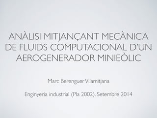 ANÀLISI MITJANÇANT MECÀNICA
DE FLUIDS COMPUTACIONAL D’UN
AEROGENERADOR MINIEÒLIC
Marc BerenguerVilamitjana
Enginyeria industrial (Pla 2002). Setembre 2014
 