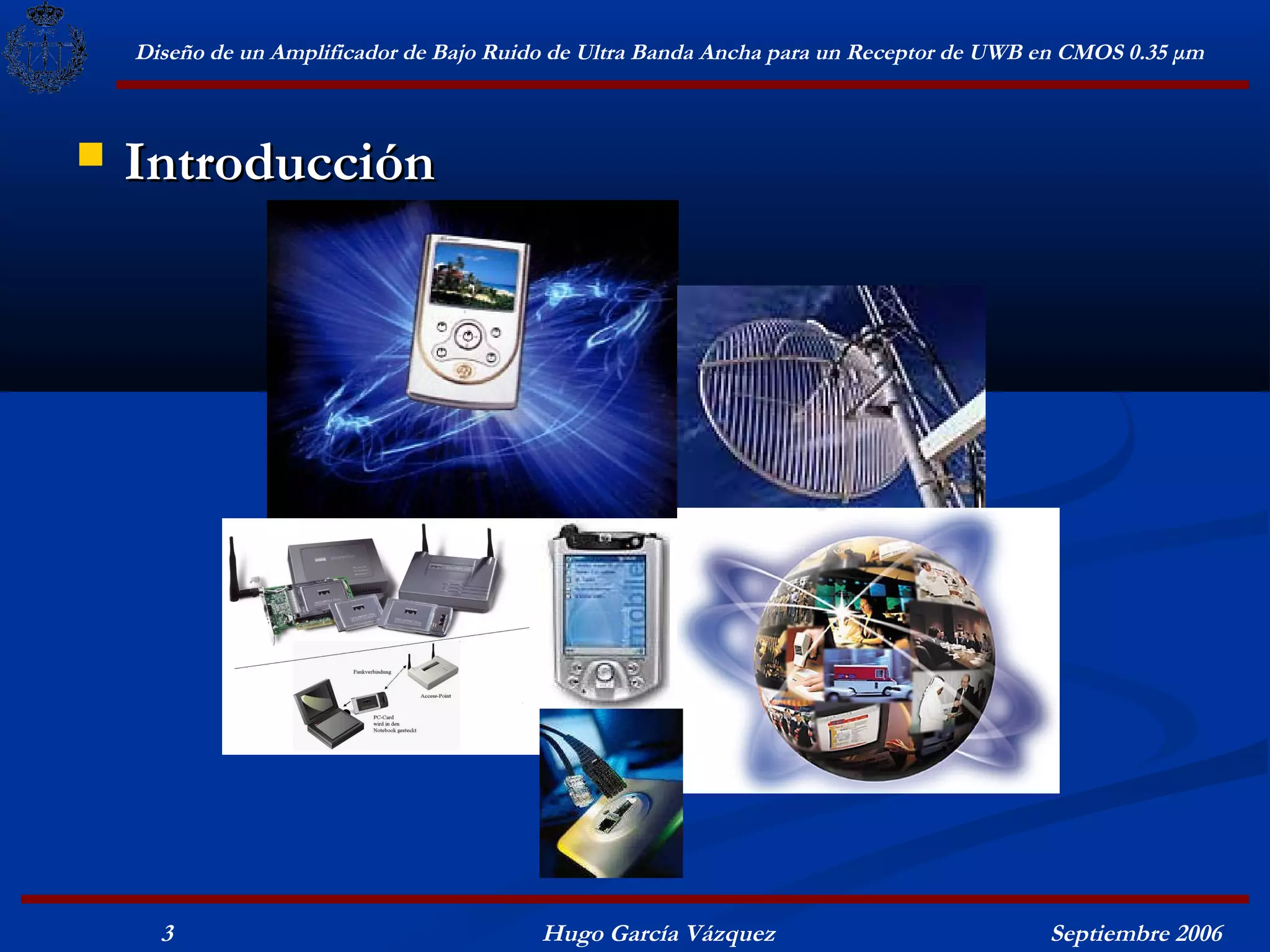 Diseño de un Amplificador de Bajo Ruido de Ultra Banda Ancha para un Receptor de UWB en CMOS 0.35 μm



   Introducción




      3                                   Hugo García Vázquez                            Septiembre 2006
 