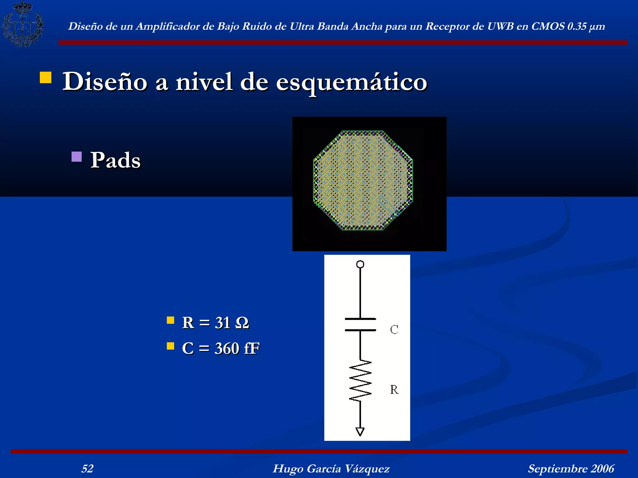 Diseño de un Amplificador de Bajo Ruido de Ultra Banda Ancha para un Receptor de UWB en CMOS 0.35 μm



   Diseño a nivel de esquemático

       Pads




                         R = 31 Ω
                         C = 360 fF




      52                                  Hugo García Vázquez                            Septiembre 2006
 