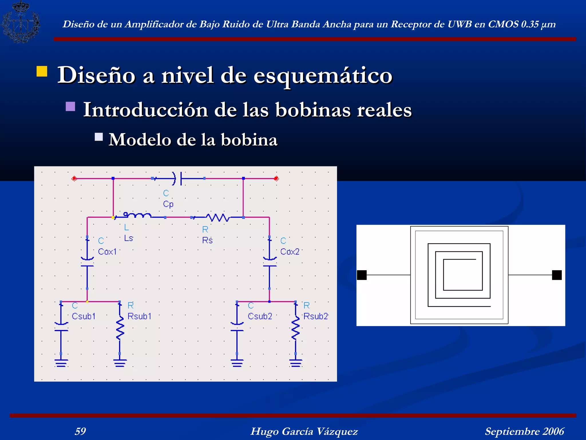 Diseño de un Amplificador de Bajo Ruido de Ultra Banda Ancha para un Receptor de UWB en CMOS 0.35 μm



   Diseño a nivel de esquemático
       Introducción de las bobinas reales
              Modelo de la bobina




      59                                  Hugo García Vázquez                            Septiembre 2006
 
