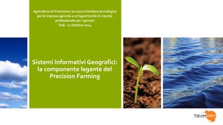 Sistemi Informativi Geografici:
la componente legante del
Precision Farming
Agricoltura di Precisione: la nuova frontiera tecnologica
per le imprese agricole e un’opportunità di crescita
professionale per i giovani
Todi - 11 Ottobre 2014
 