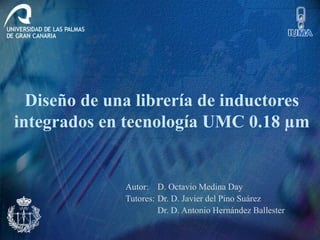 Diseño de una librería de inductores
integrados en tecnología UMC 0.18 µm
Autor: D. Octavio Medina Day
Tutores: Dr. D. Javier del Pino Suárez
Dr. D. Antonio Hernández Ballester
 