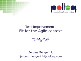 Test Improvement:
Fit for the Agile context
TI4Agile®
Jeroen Mengerink
jeroen.mengerink@polteq.com
 