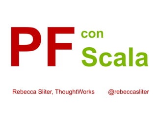 Rebecca Sliter, ThoughtWorks @rebeccasliter
con
Scala
 