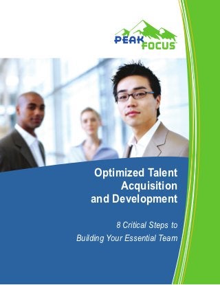 Optimized Talent
          Acquisition
    and Development

           8 Critical Steps to
Building Your Essential Team



                                        Peak Focus LLC © 2011 • All rights reserved.
          Unauthorized duplication in whole or in part without permission is prohibited.
 