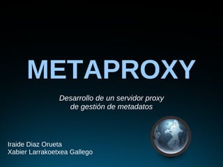 METAPROXY
                Desarrollo de un servidor proxy
                  de gestión de metadatos



Iraide Diaz Orueta
Xabier Larrakoetxea Gallego
 