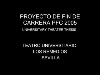 PROYECTO DE FIN DE CARRERA PFC 2005 UNIVERSITARY THEATER THESIS   TEATRO UNIVERSITARIO  LOS REMEDIOS SEVILLA L A  Z A R O  L U I S  P E R E Z  R O J  A S 