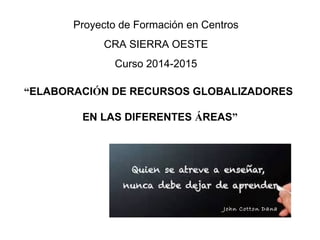 John Cotton Dana
“ELABORACIÓN DE RECURSOS GLOBALIZADORES
EN LAS DIFERENTES ÁREAS”
 
 
Proyecto de Formación en Centros
CRA SIERRA OESTE
Curso 2014-2015
 